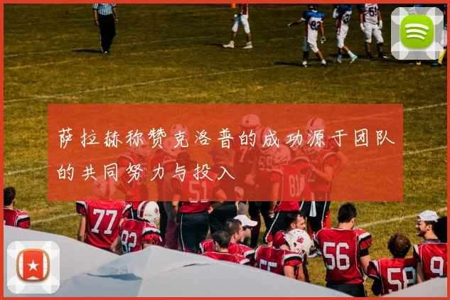 萨拉赫称赞克洛普的成功源于团队的共同努力与投入