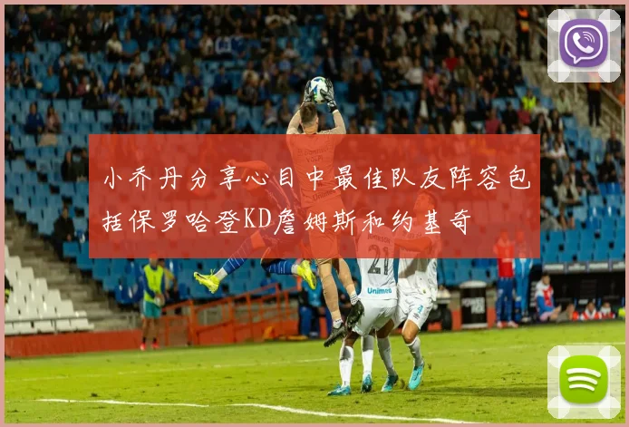 小乔丹分享心目中最佳队友阵容包括保罗哈登KD詹姆斯和约基奇