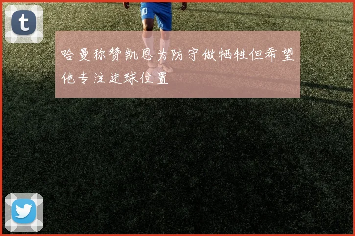 哈曼称赞凯恩为防守做牺牲但希望他专注进球位置