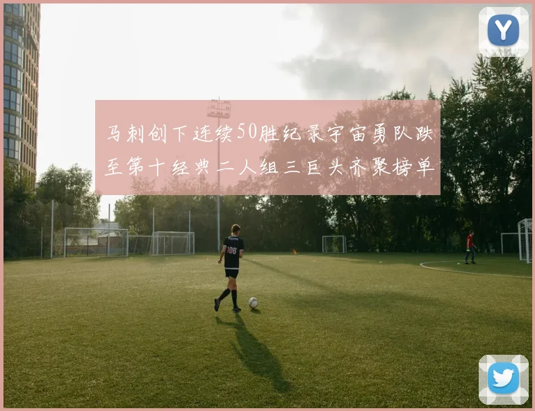 马刺创下连续50胜纪录宇宙勇队跌至第十经典二人组三巨头齐聚榜单