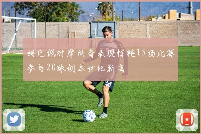姆巴佩对摩纳哥表现惊艳15场比赛参与20球创本世纪新高