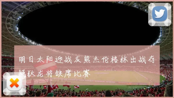 明日太阳迎战灰熊杰伦格林出战存疑狄龙将缺席比赛