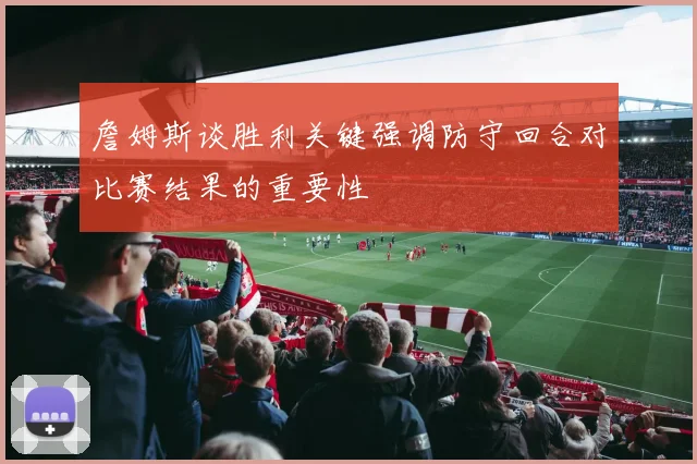 詹姆斯谈胜利关键强调防守回合对比赛结果的重要性