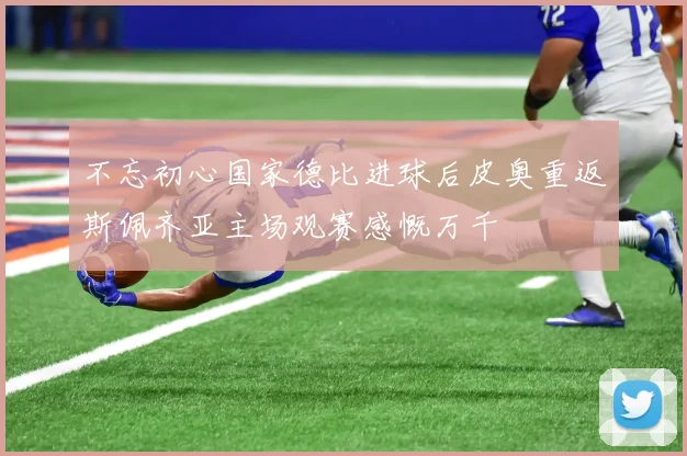 不忘初心国家德比进球后皮奥重返斯佩齐亚主场观赛感慨万千