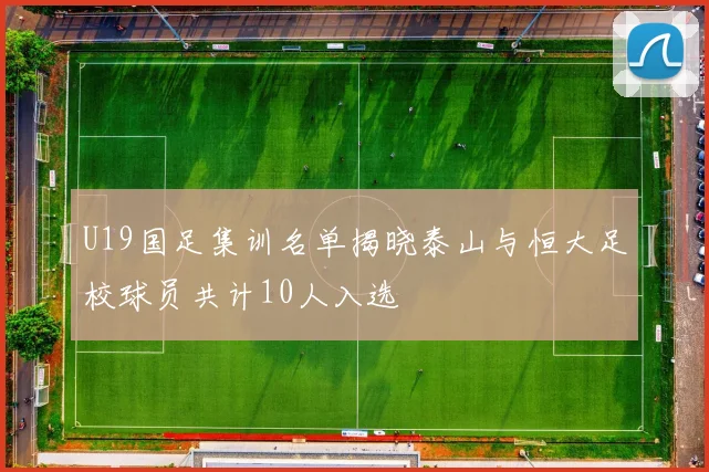 U19国足集训名单揭晓泰山与恒大足校球员共计10人入选