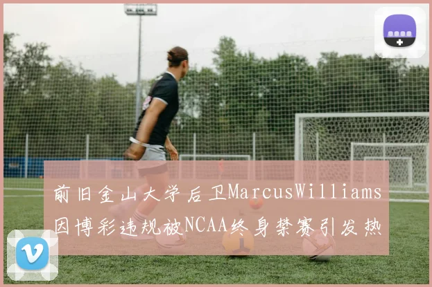 前旧金山大学后卫MarcusWilliams因博彩违规被NCAA终身禁赛引发热议