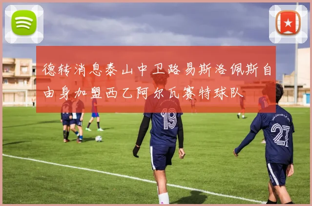 德转消息泰山中卫路易斯洛佩斯自由身加盟西乙阿尔瓦赛特球队