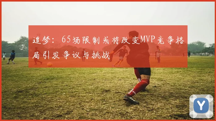 追梦：65场限制或将改变MVP竞争格局引发争议与挑战