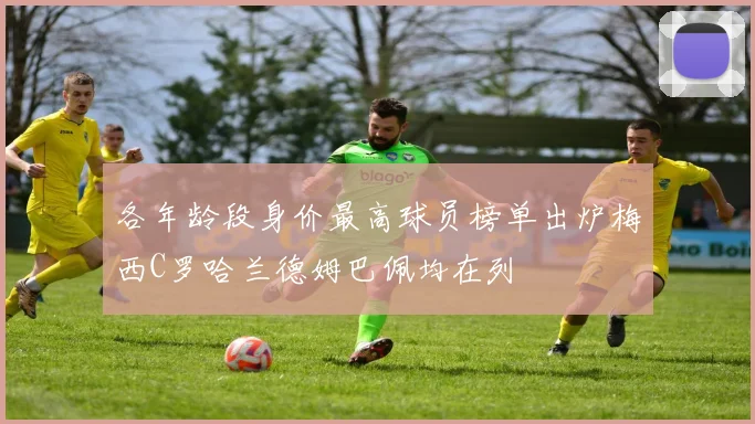 各年龄段身价最高球员榜单出炉梅西C罗哈兰德姆巴佩均在列