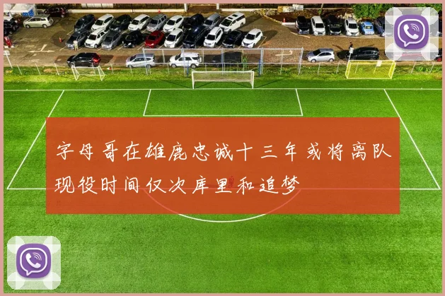 字母哥在雄鹿忠诚十三年或将离队现役时间仅次库里和追梦