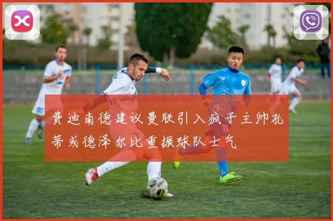 费迪南德建议曼联引入疯子主帅孔蒂或德泽尔比重振球队士气