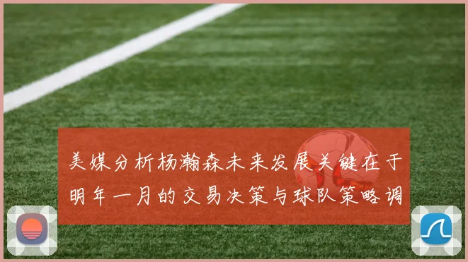 美媒分析杨瀚森未来发展关键在于明年一月的交易决策与球队策略调整
