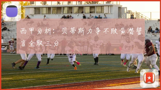 西甲分析：贝蒂斯力争不败黄潜誓言全取三分