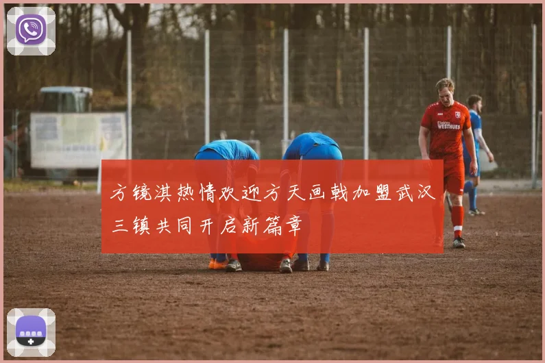 方镜淇热情欢迎方天画戟加盟武汉三镇共同开启新篇章